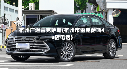 杭州广通雷克萨斯(杭州市雷克萨斯4s店电话)-第1张图片