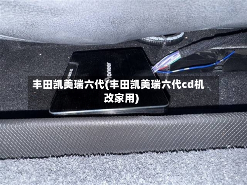 丰田凯美瑞六代(丰田凯美瑞六代cd机改家用)-第1张图片