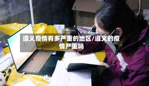 遵义疫情有多严重的地区/遵义的疫情严重吗-第1张图片