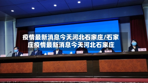 疫情最新消息今天河北石家庄/石家庄疫情最新消息今天河北石家庄-第2张图片