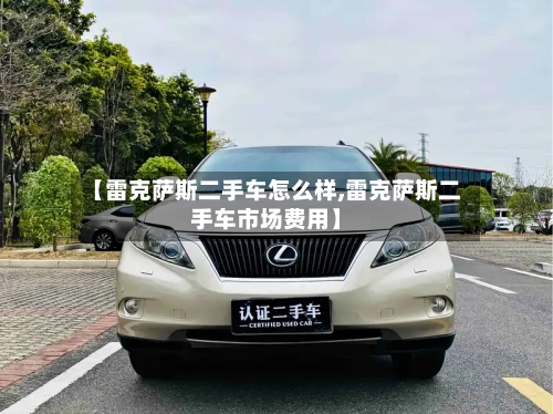 【雷克萨斯二手车怎么样,雷克萨斯二手车市场费用】-第3张图片