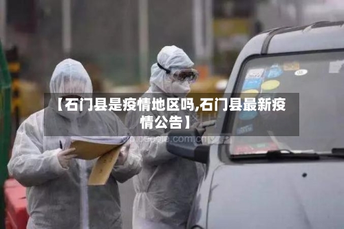 【石门县是疫情地区吗,石门县最新疫情公告】-第1张图片