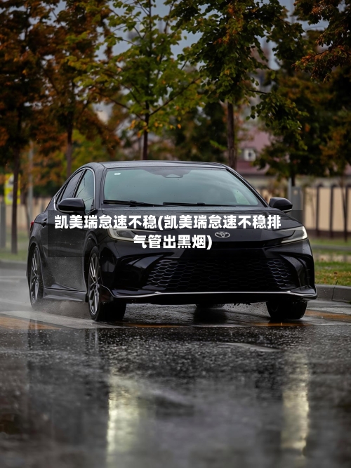 凯美瑞怠速不稳(凯美瑞怠速不稳排气管出黑烟)-第3张图片