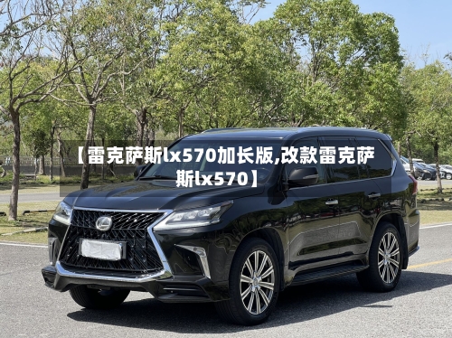 【雷克萨斯lx570加长版,改款雷克萨斯lx570】-第3张图片