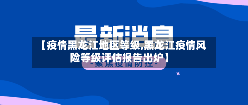 【疫情黑龙江地区等级,黑龙江疫情风险等级评估报告出炉】-第1张图片