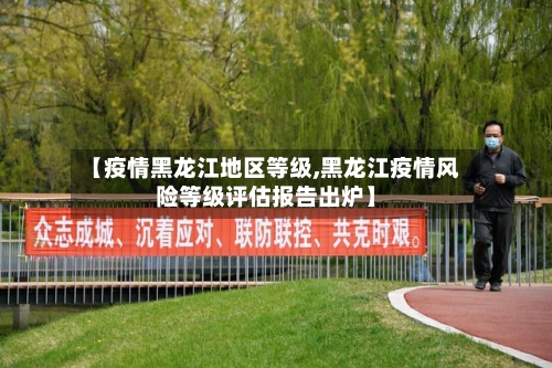 【疫情黑龙江地区等级,黑龙江疫情风险等级评估报告出炉】-第3张图片