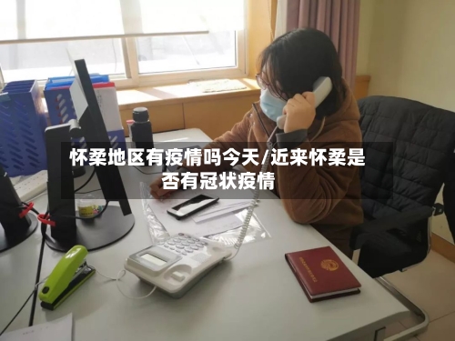 怀柔地区有疫情吗今天/近来怀柔是否有冠状疫情-第3张图片