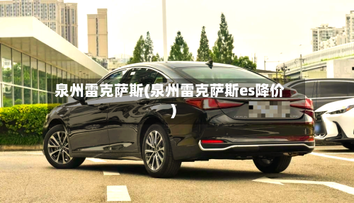 泉州雷克萨斯(泉州雷克萨斯es降价)-第1张图片