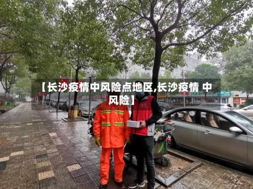 【长沙疫情中风险点地区,长沙疫情 中风险】-第1张图片