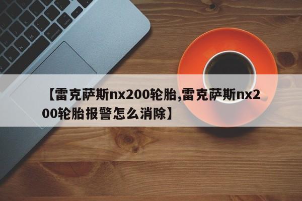 【雷克萨斯nx200轮胎,雷克萨斯nx200轮胎报警怎么消除】