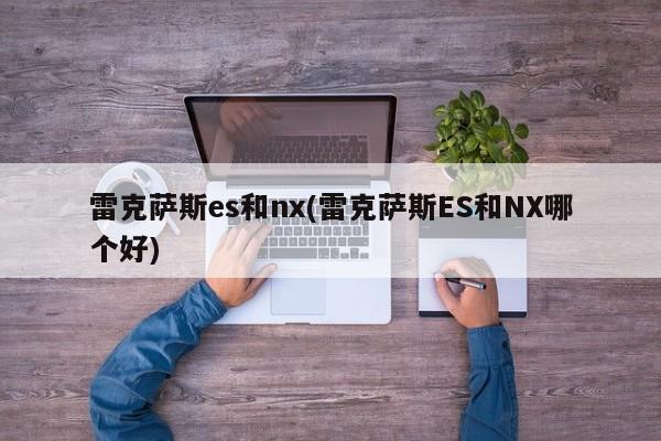 雷克萨斯es和nx(雷克萨斯ES和NX哪个好)