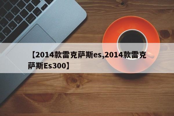 【2014款雷克萨斯es,2014款雷克萨斯Es300】