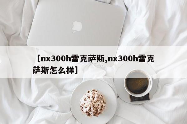 【nx300h雷克萨斯,nx300h雷克萨斯怎么样】
