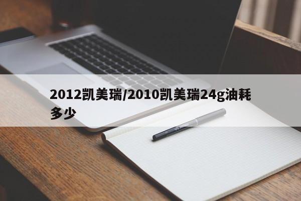 2012凯美瑞/2010凯美瑞24g油耗多少