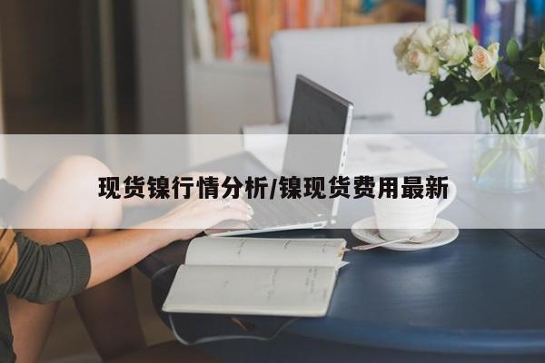 现货镍行情分析/镍现货费用最新