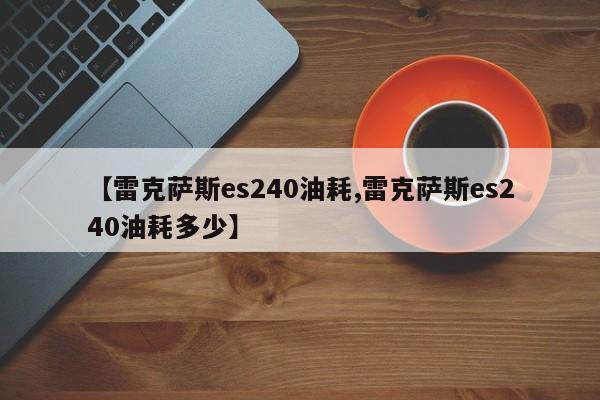 【雷克萨斯es240油耗,雷克萨斯es240油耗多少】