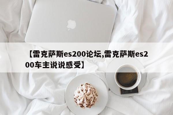 【雷克萨斯es200论坛,雷克萨斯es200车主说说感受】