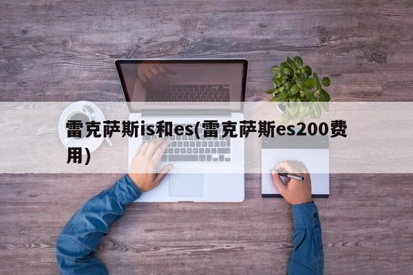 雷克萨斯is和es(雷克萨斯es200费用)