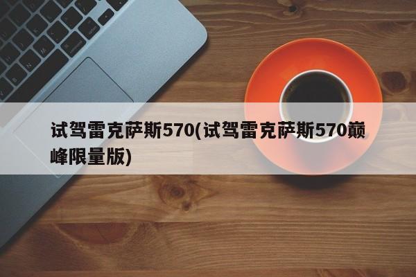 试驾雷克萨斯570(试驾雷克萨斯570巅峰限量版)