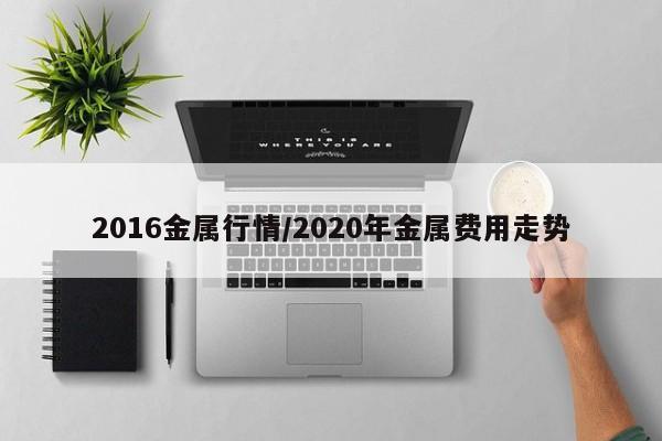 2016金属行情/2020年金属费用走势