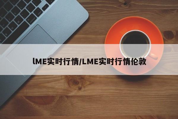lME实时行情/LME实时行情伦敦