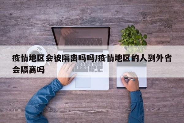 疫情地区会被隔离吗吗/疫情地区的人到外省会隔离吗