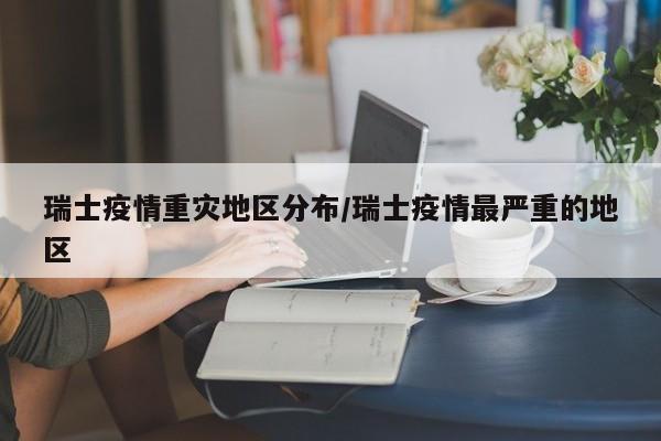 瑞士疫情重灾地区分布/瑞士疫情最严重的地区
