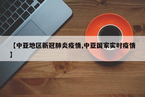 【中亚地区新冠肺炎疫情,中亚国家实时疫情】
