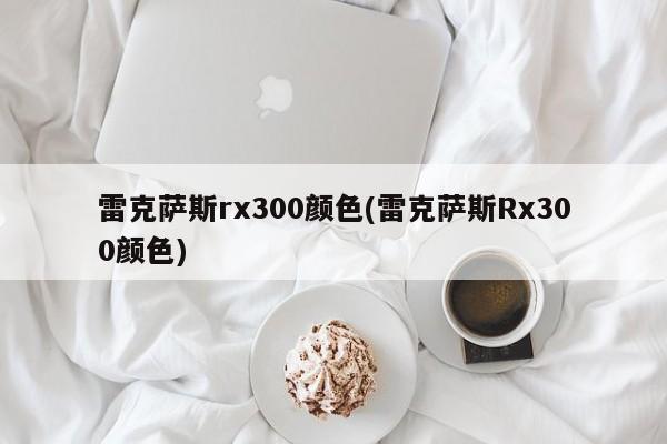 雷克萨斯rx300颜色(雷克萨斯Rx300颜色)