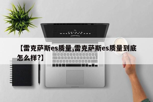 【雷克萨斯es质量,雷克萨斯es质量到底怎么样?】