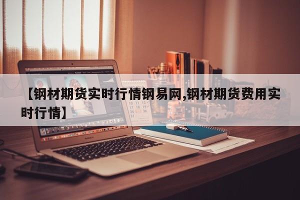 【钢材期货实时行情钢易网,钢材期货费用实时行情】