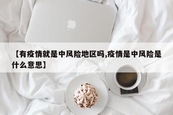 【有疫情就是中风险地区吗,疫情是中风险是什么意思】